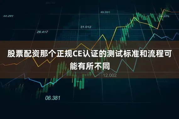 股票配资那个正规CE认证的测试标准和流程可能有所不同