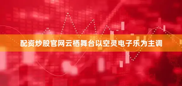 配资炒股官网云栖舞台以空灵电子乐为主调
