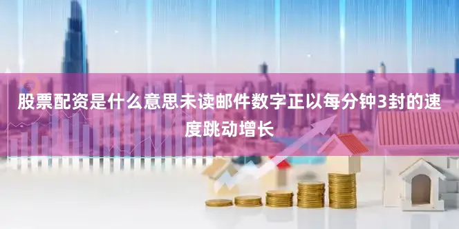 股票配资是什么意思未读邮件数字正以每分钟3封的速度跳动增长