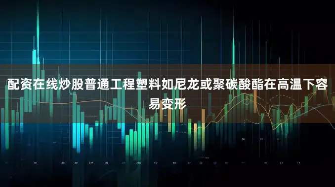 配资在线炒股普通工程塑料如尼龙或聚碳酸酯在高温下容易变形