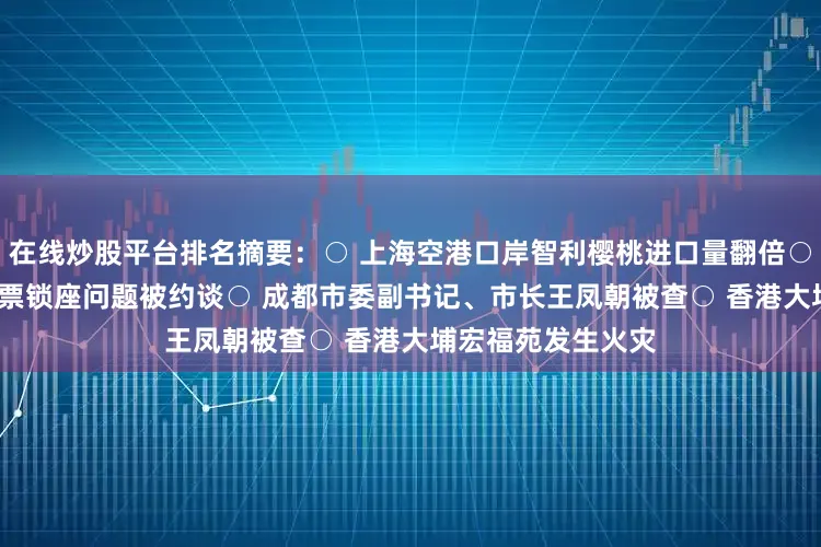 在线炒股平台排名摘要：○ 上海空港口岸智利樱桃进口量翻倍○ 10家航司因飞机票锁座问题被约谈○ 成都市委副书记、市长王凤朝被查○ 香港大埔宏福苑发生火灾